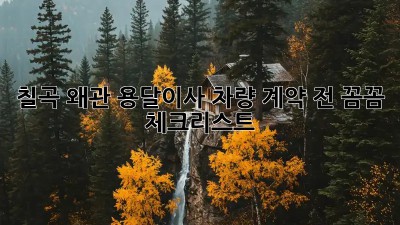 칠곡 왜관 용달이사 차량: 계약 전 꼼꼼 체크리스트!