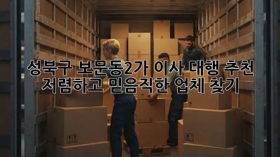 성북구 보문동2가 이사 대행 추천: 저렴하고 믿음직한 업체 찾기! ✨